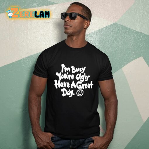 I’m Busy You’re Ugly Have A Great Day Shirt