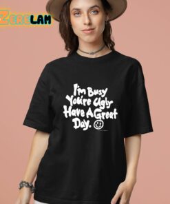 Im Busy Youre Ugly Have A Great Day Shirt 13 1