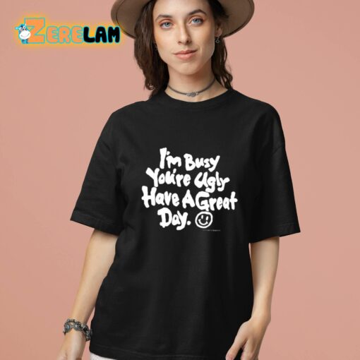 I’m Busy You’re Ugly Have A Great Day Shirt