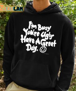 Im Busy Youre Ugly Have A Great Day Shirt 2 1