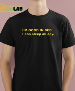 I’m Good In Bed I Can Sleep All Day Shirt