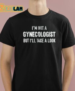 I’m Not A Gynecologist But I’ll Take A Look Shirt