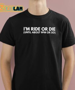 I’m Ride Or Die Until About 9pm Or So Shirt