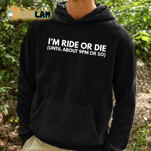 I’m Ride Or Die Until About 9pm Or So Shirt