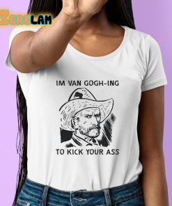 Im Van Gogh ing To Kick Your Ass Shirt 6 1