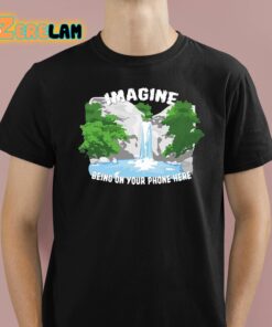 Imagine Being On Your Phone Here Shirt 1 1