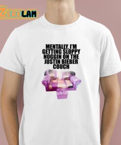 Mentally Im Getting Sloppy Noggin On The Justin Bieber Couch Shirt 1 1