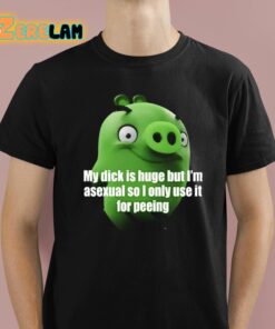 My Dick Is Huge But Im Asexual So I Only Use It For Peeing Shirt 1 1