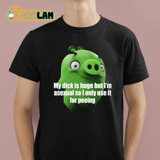 My Dick Is Huge But I’m Asexual So I Only Use It For Peeing Shirt