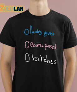 O Fucks Given O Exams Passed O Bitches Shirt 1 1