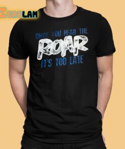 Once You Hear The Roar Its Too Late Shirt 1 1