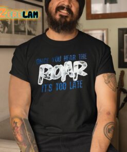 Once You Hear The Roar Its Too Late Shirt 3 1