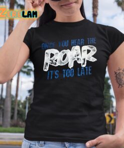 Once You Hear The Roar Its Too Late Shirt 6 1