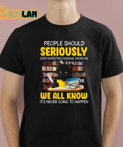 People Should Seriously Stop Expecting Normal From Me We All Know It’s Never Going To Happen Shirt