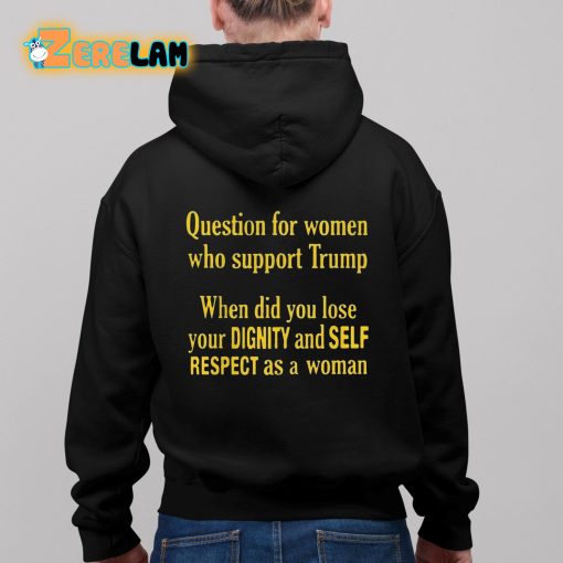 Question For Women Who Support Trump When Did You Lose Your Dignity And Self Respect As A Woman Shirt