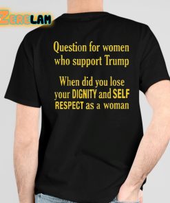 Question For Women Who Support Trump When Did You Lose Your Dignity And Self Respect As A Woman Shirt 4 1