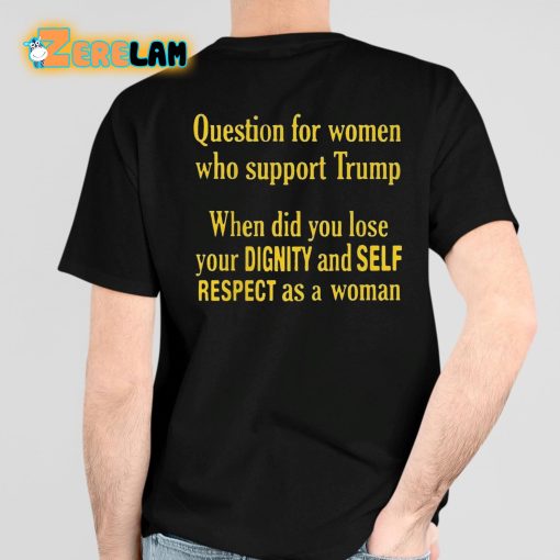 Question For Women Who Support Trump When Did You Lose Your Dignity And Self Respect As A Woman Shirt