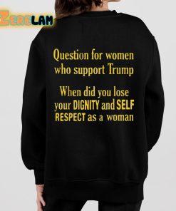 Question For Women Who Support Trump When Did You Lose Your Dignity And Self Respect As A Woman Shirt 7 1