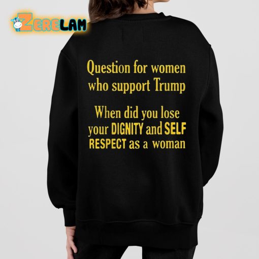Question For Women Who Support Trump When Did You Lose Your Dignity And Self Respect As A Woman Shirt