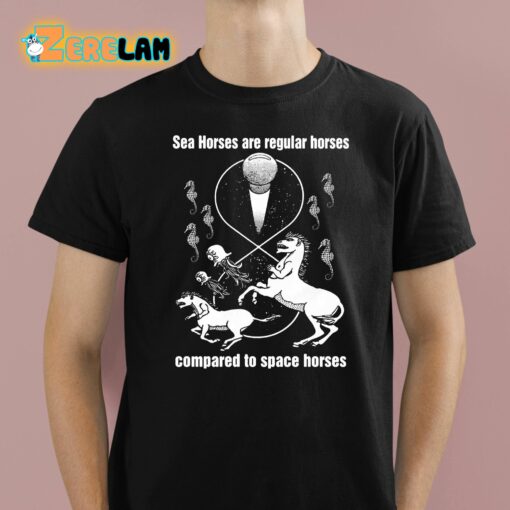 Sea Horses Are Regular Horses Compared To Space Horses Shirt