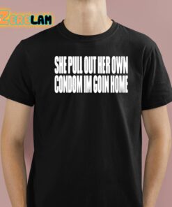 She Pull Out Her Own Condom Im Goin Home Shirt 1 1