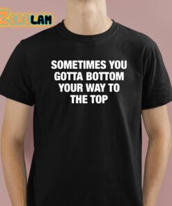 Sometimes You Gotta Bottom Your Way To The Top Shirt 1 1