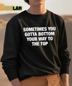 Sometimes You Gotta Bottom Your Way To The Top Shirt 3 1