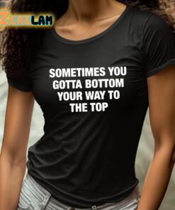 Sometimes You Gotta Bottom Your Way To The Top Shirt 4 1