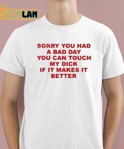 Sorry You Had A Bad Day You Can Touch My Dick If It Makes It Better Shirt