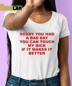 Sorry You Had A Bad Day You Can Touch My Dick If It Makes It Better Shirt 6 1