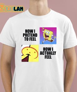 Spongebob Squarepants How I Pretend To Feel How I Actually Feel Shirt