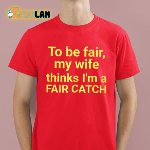 To Be Fair My Wife Thinks I’m A Fair Catch Shirt