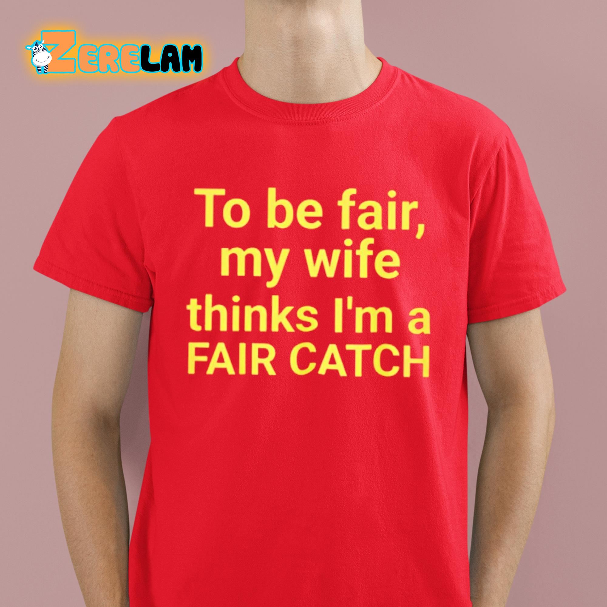 To Be Fair My Wife Thinks Im A Fair Catch Shirt 2 1