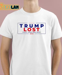 Trump Lost 2020 Fuck Your Feeling Shirt 1 1