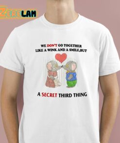 We Dont Go Together Like A Wink And A Smile But A Secret Third Thing Shirt 1 1