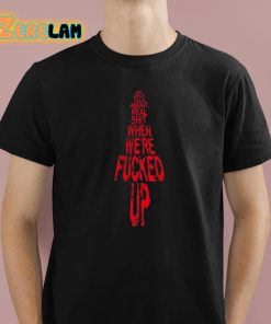 We Only Talk About Real Shit When Were Fucked Up Shirt 1 1