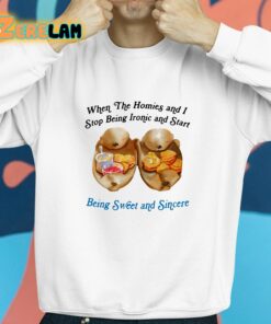 When The Homies And I Stop Being Ironic And Start Being Sweet And Sincere Shirt 8 1