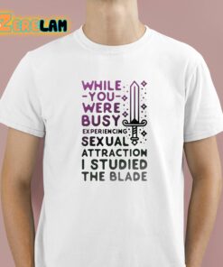 While You Were Busy Sexual Attraction I Stupided The Blade Shirt 1 1
