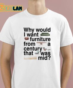 Why Would I Want Furniture From A Century That Was Mid Shirt 1 1