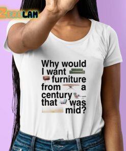 Why Would I Want Furniture From A Century That Was Mid Shirt 6 1