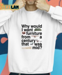 Why Would I Want Furniture From A Century That Was Mid Shirt 8 1