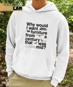 Why Would I Want Furniture From A Century That Was Mid Shirt 9 1