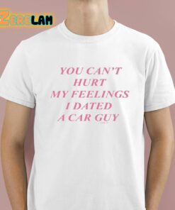 You Cant Hurt My Feelings I Dated A Car Guy Shirt 1 1