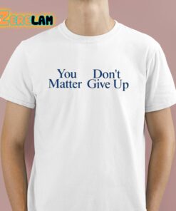 You Dont Matter Give Up Shirt 1 1