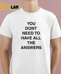 You Don’t Need To Have All The Answers Shirt