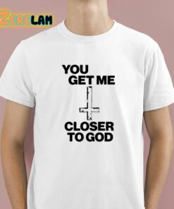 You Get Me Closer To God Shirt 1 1