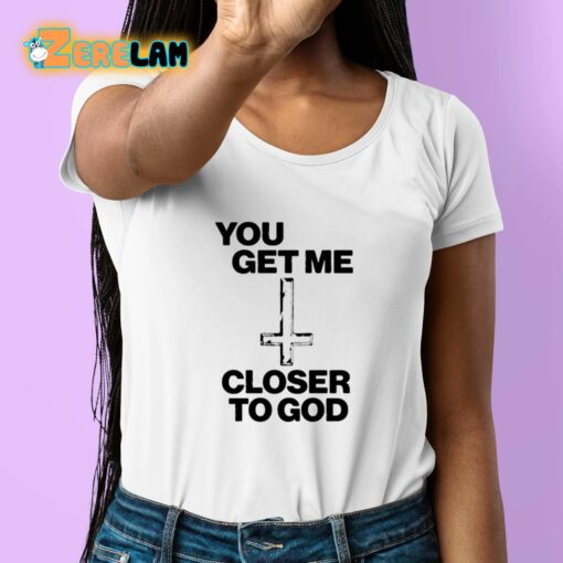 You Get Me Closer To God Shirt