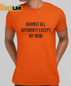 Against All Authority Except My Mom Shirt