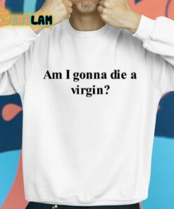 Am I Gonna Die A Virgin Shirt 8 1