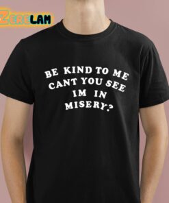 Be Kind To Me Cant You See Im In Misery Shirt 1 1
